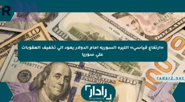 «ارتفاع قياسي» الليره السورية أمام الدولار يعود إلى تخفيف العقوبات على سوريا